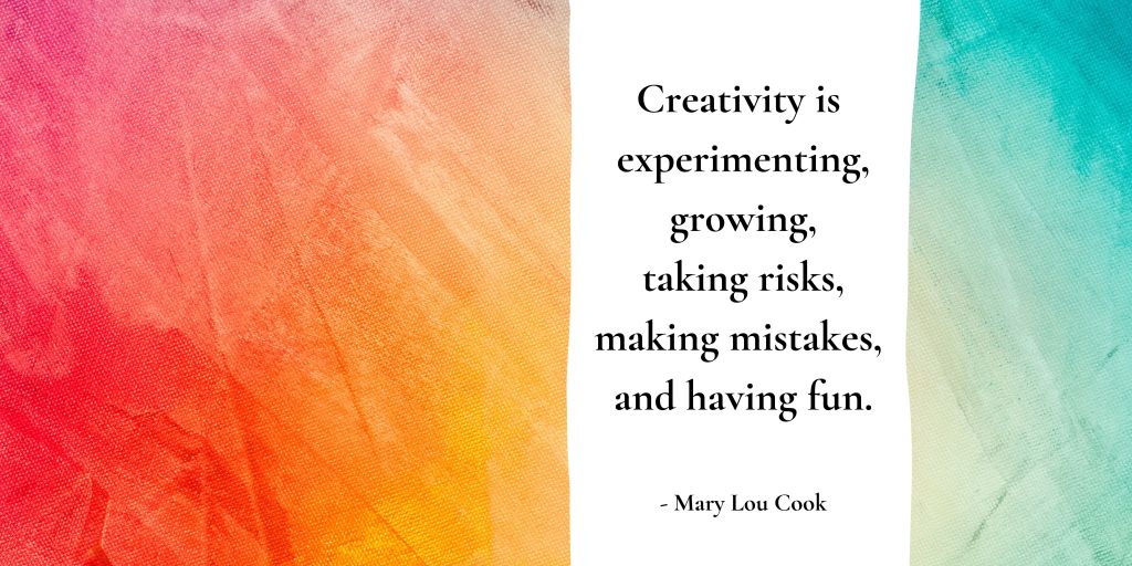 Creativity is experimenting, growing, taking risks, making mistakes, and having fun. Mary Lou Cook